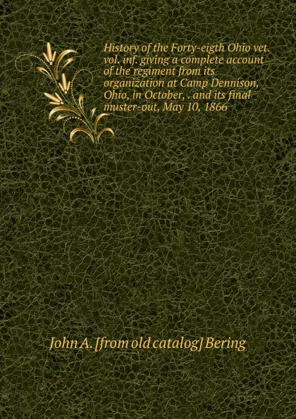 Обложка книги History of the Forty-eigth Ohio vet. vol. inf. giving a complete account of the regiment from its organization at Camp Dennison, Ohio, in October, . and its final muster-out, May 10, 1866, John A. [from old catalog] Bering