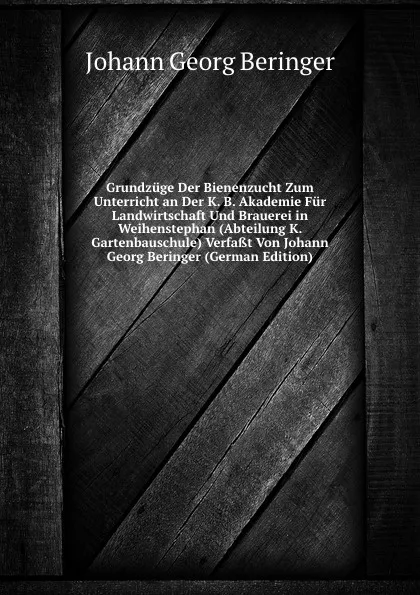 Обложка книги Grundzuge Der Bienenzucht Zum Unterricht an Der K. B. Akademie Fur Landwirtschaft Und Brauerei in Weihenstephan (Abteilung K. Gartenbauschule) Verfasst Von Johann Georg Beringer (German Edition), Johann Georg Beringer