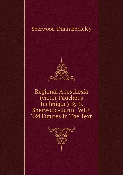 Обложка книги Regional Anesthesia (victor Pauchet.s Technique) By B. Sherwood-dunn . With 224 Figures In The Text, Sherwood-Dunn Berkeley