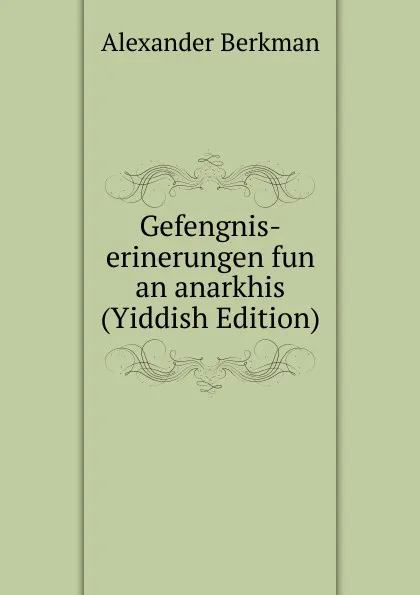 Обложка книги Gefengnis-erinerungen fun an anarkhis (Yiddish Edition), Alexander Berkman