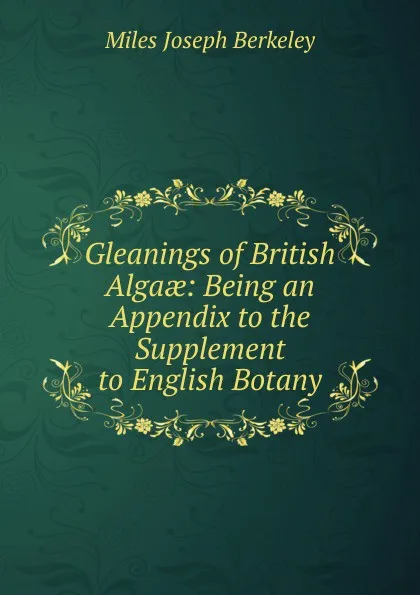 Обложка книги Gleanings of British Algaae: Being an Appendix to the Supplement to English Botany, Miles Joseph Berkeley