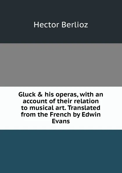 Обложка книги Gluck . his operas, with an account of their relation to musical art. Translated from the French by Edwin Evans, Hector Berlioz