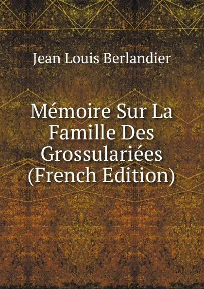 Обложка книги Memoire Sur La Famille Des Grossulariees (French Edition), Jean Louis Berlandier