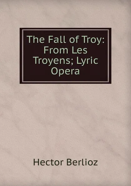 Обложка книги The Fall of Troy: From Les Troyens; Lyric Opera, Hector Berlioz