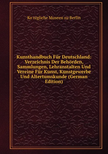 Обложка книги Kunsthandbuch Fur Deutschland: Verzeichnis Der Behorden, Sammlungen, Lehranstalten Und Vereine Fur Kunst, Kunstgewerbe Und Altertumskunde (German Edition), Königliche Museen zu Berlin