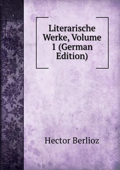 Обложка книги Literarische Werke, Volume 1 (German Edition), Hector Berlioz