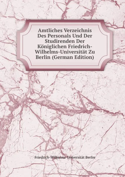 Обложка книги Amtliches Verzeichnis Des Personals Und Der Studirenden Der Koniglichen Friedrich-Wilhelms-Universitat Zu Berlin (German Edition), Friedrich-Wilhelms-Universität Berlin