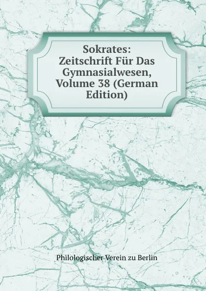 Обложка книги Sokrates: Zeitschrift Fur Das Gymnasialwesen, Volume 38 (German Edition), Philologischer Verein zu Berlin