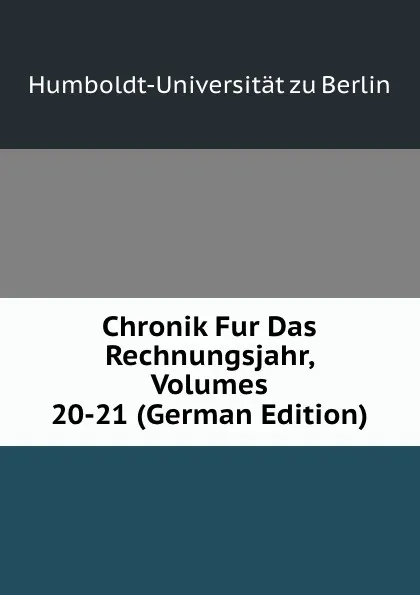 Обложка книги Chronik Fur Das Rechnungsjahr, Volumes 20-21 (German Edition), Humboldt-Universität zu Berlin