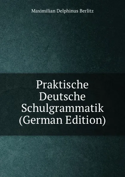 Обложка книги Praktische Deutsche Schulgrammatik (German Edition), Maximilian Delphinus Berlitz