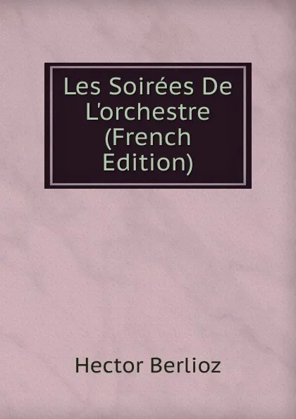 Обложка книги Les Soirees De L.orchestre (French Edition), Hector Berlioz