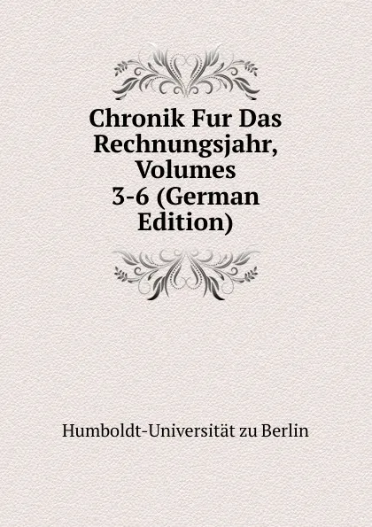 Обложка книги Chronik Fur Das Rechnungsjahr, Volumes 3-6 (German Edition), Humboldt-Universität zu Berlin