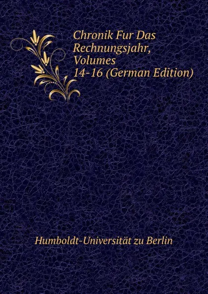 Обложка книги Chronik Fur Das Rechnungsjahr, Volumes 14-16 (German Edition), Humboldt-Universität zu Berlin