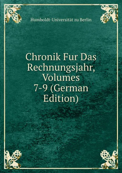 Обложка книги Chronik Fur Das Rechnungsjahr, Volumes 7-9 (German Edition), Humboldt-Universität zu Berlin