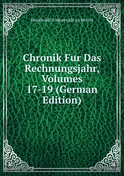 Обложка книги Chronik Fur Das Rechnungsjahr, Volumes 17-19 (German Edition), Humboldt-Universität zu Berlin