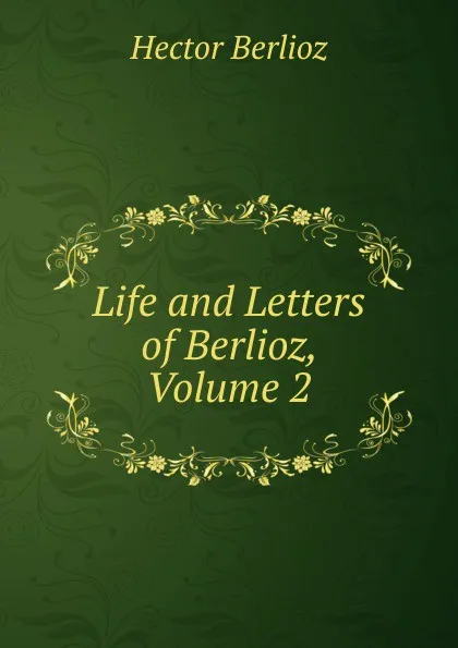 Обложка книги Life and Letters of Berlioz, Volume 2, Hector Berlioz