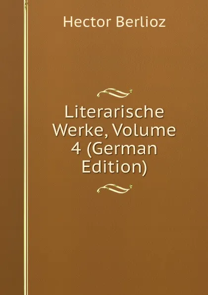 Обложка книги Literarische Werke, Volume 4 (German Edition), Hector Berlioz