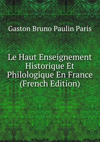 Обложка книги Le Haut Enseignement Historique Et Philologique En France (French Edition), Gaston Bruno Paulin Paris