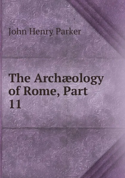 Обложка книги The Archaeology of Rome, Part 11, John Henry Parker