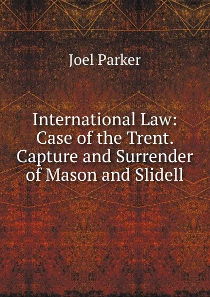 Обложка книги International Law: Case of the Trent. Capture and Surrender of Mason and Slidell, Joel Parker