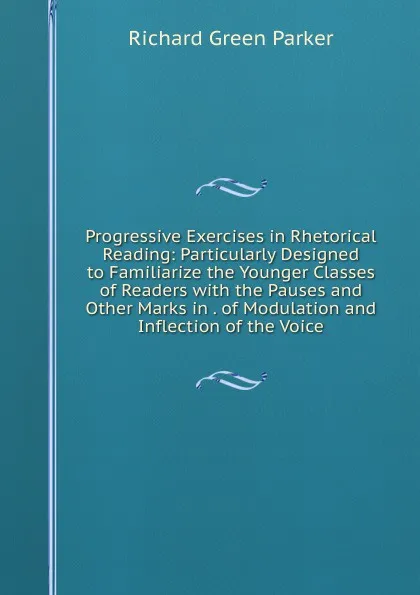 Обложка книги Progressive Exercises in Rhetorical Reading: Particularly Designed to Familiarize the Younger Classes of Readers with the Pauses and Other Marks in . of Modulation and Inflection of the Voice, Richard Green Parker