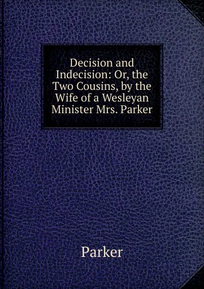 Обложка книги Decision and Indecision: Or, the Two Cousins, by the Wife of a Wesleyan Minister Mrs. Parker., Parker