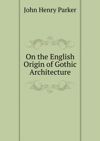 Обложка книги On the English Origin of Gothic Architecture, John Henry Parker