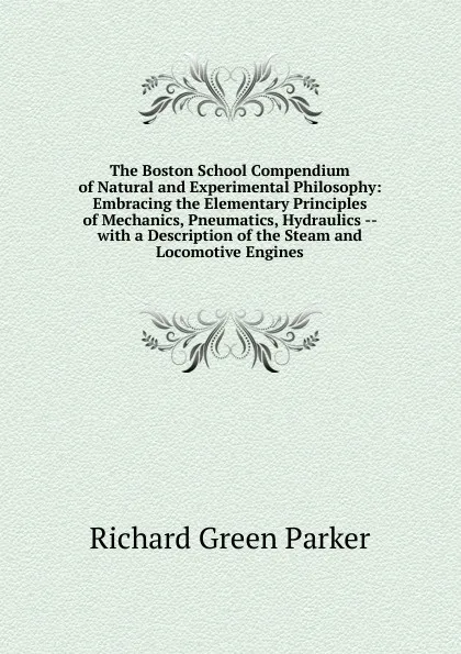 Обложка книги The Boston School Compendium of Natural and Experimental Philosophy: Embracing the Elementary Principles of Mechanics, Pneumatics, Hydraulics -- with a Description of the Steam and Locomotive Engines, Richard Green Parker