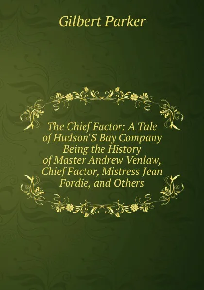 Обложка книги The Chief Factor: A Tale of Hudson.S Bay Company Being the History of Master Andrew Venlaw, Chief Factor, Mistress Jean Fordie, and Others, Parker Gilbert