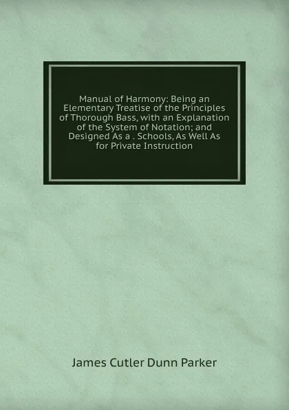 Обложка книги Manual of Harmony: Being an Elementary Treatise of the Principles of Thorough Bass, with an Explanation of the System of Notation; and Designed As a . Schools, As Well As for Private Instruction, James Cutler Dunn Parker