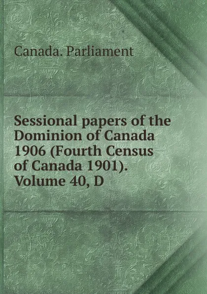 Обложка книги Sessional papers of the Dominion of Canada 1906 (Fourth Census of Canada 1901). Volume 40, D, Canada. Parliament