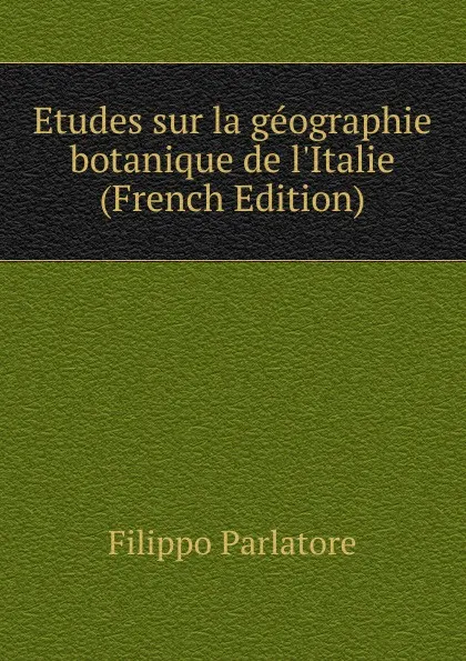 Обложка книги Etudes sur la geographie botanique de l.Italie (French Edition), Filippo Parlatore