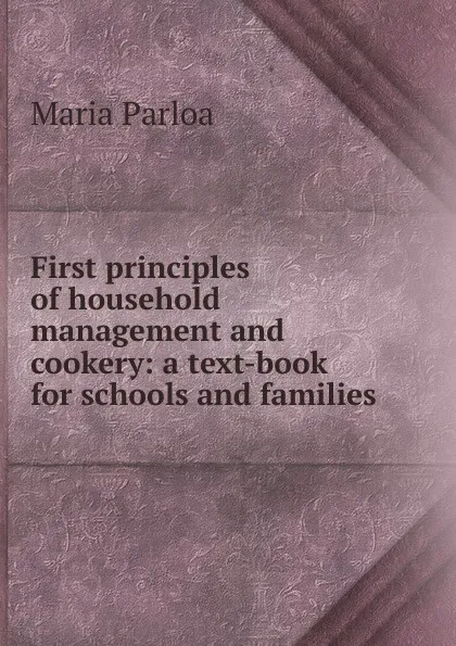 Обложка книги First principles of household management and cookery: a text-book for schools and families, Maria Parloa