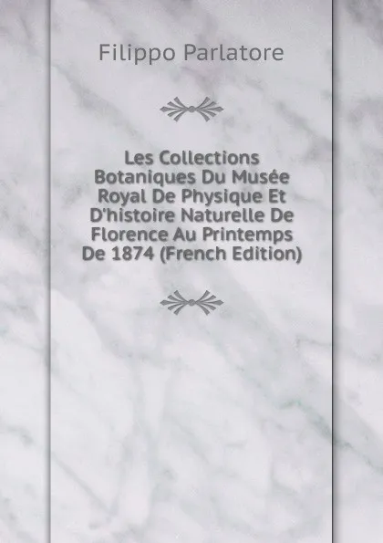 Обложка книги Les Collections Botaniques Du Musee Royal De Physique Et D.histoire Naturelle De Florence Au Printemps De 1874 (French Edition), Filippo Parlatore