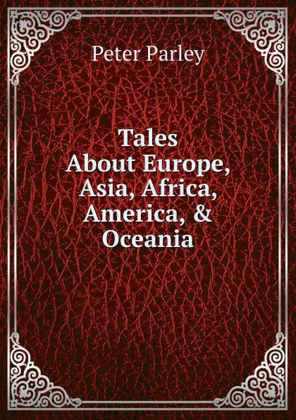 Обложка книги Tales About Europe, Asia, Africa, America, . Oceania, Peter Parley