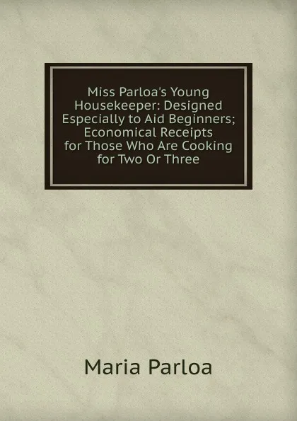 Обложка книги Miss Parloa.s Young Housekeeper: Designed Especially to Aid Beginners; Economical Receipts for Those Who Are Cooking for Two Or Three, Maria Parloa