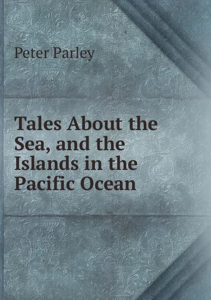 Обложка книги Tales About the Sea, and the Islands in the Pacific Ocean, Peter Parley