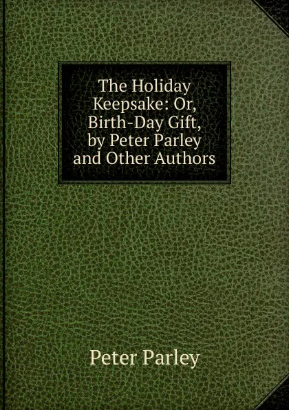 Обложка книги The Holiday Keepsake: Or, Birth-Day Gift, by Peter Parley and Other Authors, Peter Parley