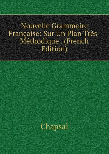 Обложка книги Nouvelle Grammaire Francaise: Sur Un Plan Tres-Methodique . (French Edition), Chapsal