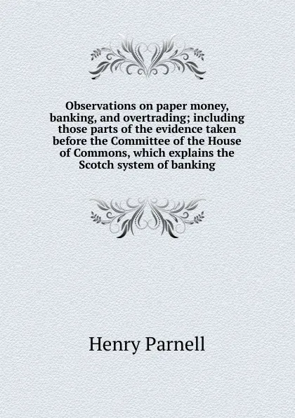 Обложка книги Observations on paper money, banking, and overtrading; including those parts of the evidence taken before the Committee of the House of Commons, which explains the Scotch system of banking, Henry Parnell