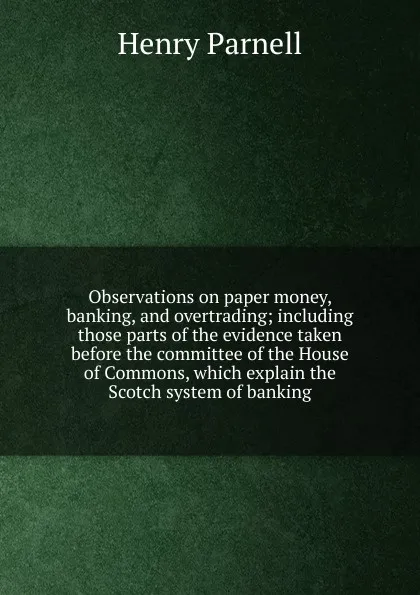 Обложка книги Observations on paper money, banking, and overtrading; including those parts of the evidence taken before the committee of the House of Commons, which explain the Scotch system of banking, Henry Parnell