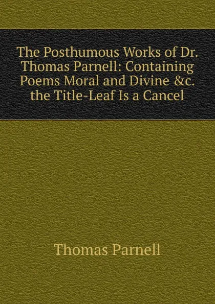 Обложка книги The Posthumous Works of Dr. Thomas Parnell: Containing Poems Moral and Divine .c. the Title-Leaf Is a Cancel., Thomas Parnell