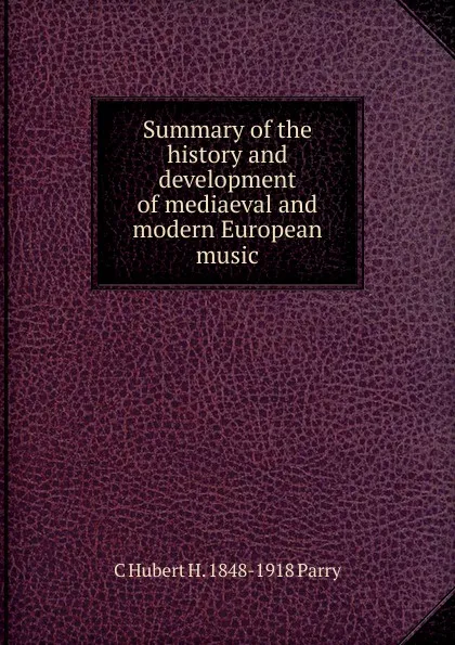 Обложка книги Summary of the history and development of mediaeval and modern European music, C Hubert H. 1848-1918 Parry