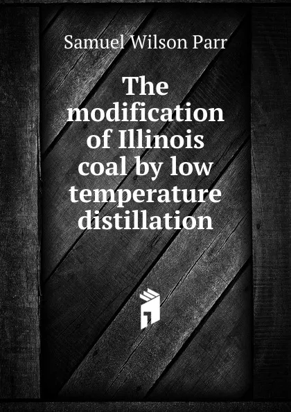 Обложка книги The modification of Illinois coal by low temperature distillation, Samuel Wilson Parr