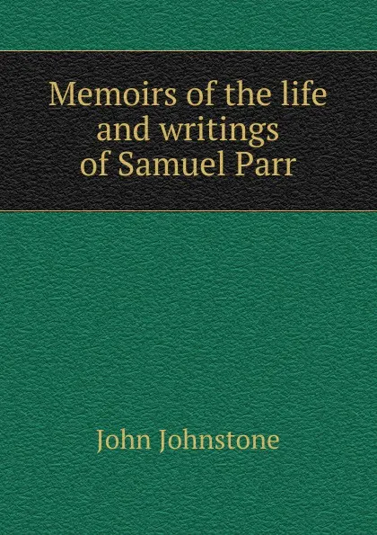 Обложка книги Memoirs of the life and writings of Samuel Parr, John Johnstone