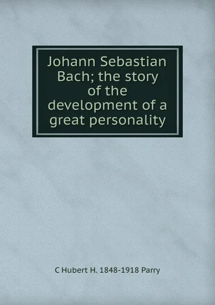 Обложка книги Johann Sebastian Bach; the story of the development of a great personality, C Hubert H. 1848-1918 Parry