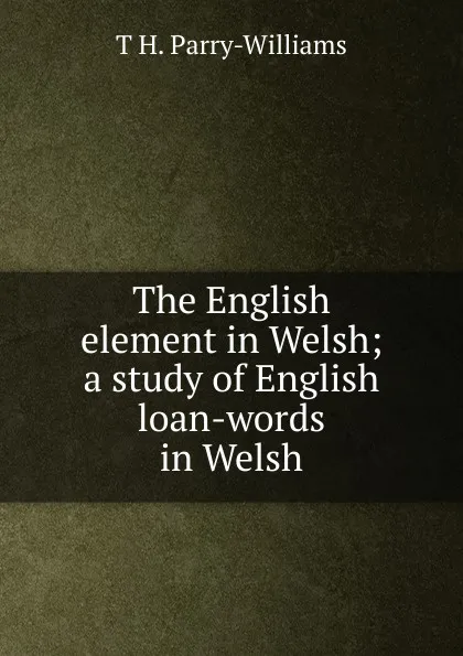 Обложка книги The English element in Welsh; a study of English loan-words in Welsh, T H. Parry-Williams