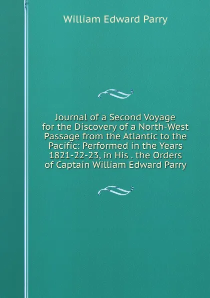 Обложка книги Journal of a Second Voyage for the Discovery of a North-West Passage from the Atlantic to the Pacific: Performed in the Years 1821-22-23, in His . the Orders of Captain William Edward Parry, William Edward Parry