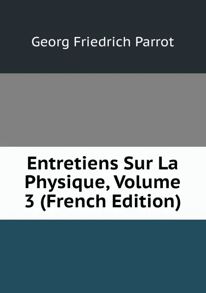 Обложка книги Entretiens Sur La Physique, Volume 3 (French Edition), Georg Friedrich Parrot