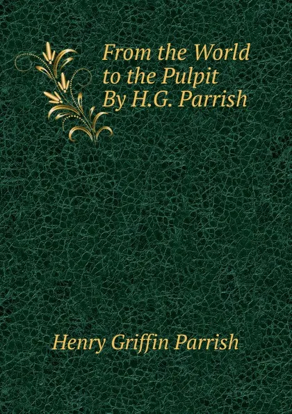 Обложка книги From the World to the Pulpit By H.G. Parrish., Henry Griffin Parrish